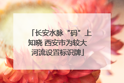 长安水脉“码”上知晓 西安市为较大河流设置标识牌