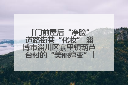 门前屋后“净脸” 道路街巷“化妆” 淄博市淄川区寨里镇葫芦台村的“美丽嬗变”