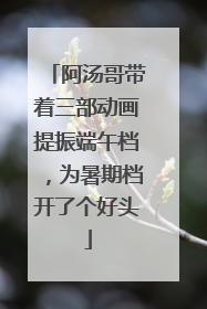 阿汤哥带着三部动画提振端午档，为暑期档开了个好头