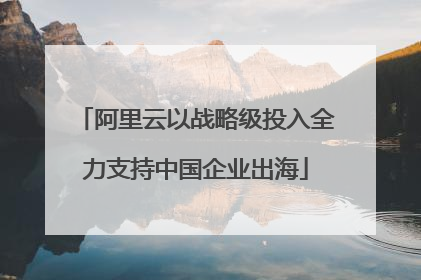 阿里云以战略级投入全力支持中国企业出海
