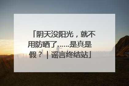 阴天没阳光，就不用防晒了……是真是假？｜谣言终结站