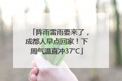 阵雨雷雨要来了，成都人早点回家！下周气温直冲37℃