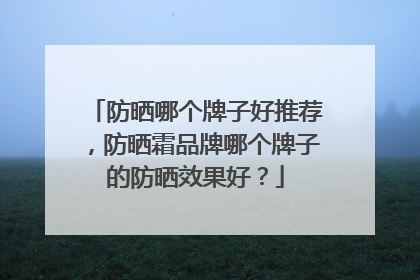 防晒哪个牌子好推荐，防晒霜品牌哪个牌子的防晒效果好？
