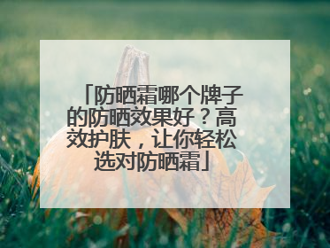 防晒霜哪个牌子的防晒效果好？高效护肤，让你轻松选对防晒霜
