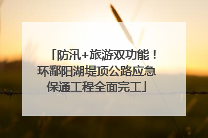 防汛+旅游双功能！环鄱阳湖堤顶公路应急保通工程全面完工