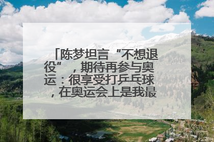 陈梦坦言“不想退役”，期待再参与奥运：很享受打乒乓球，在奥运会上是我最幸福的时候