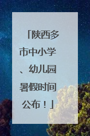 陕西多市中小学、幼儿园暑假时间公布！