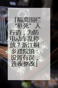 隔离围栏“框死”人行道，为防电动车乱停放？浙江桐乡濮院镇：设置有误，连夜整改