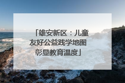 雄安新区：儿童友好公益践学地图彰显教育温度