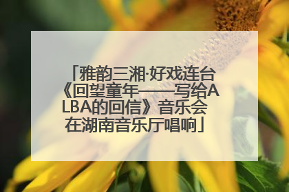 雅韵三湘·好戏连台《回望童年——写给ALBA的回信》音乐会在湖南音乐厅唱响