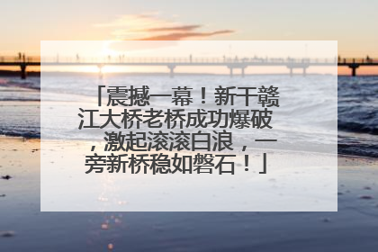 震撼一幕！新干赣江大桥老桥成功爆破，激起滚滚白浪，一旁新桥稳如磐石！
