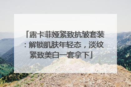 露卡菲娅紧致抗皱套装：解锁肌肤年轻态，淡纹紧致美白一套拿下