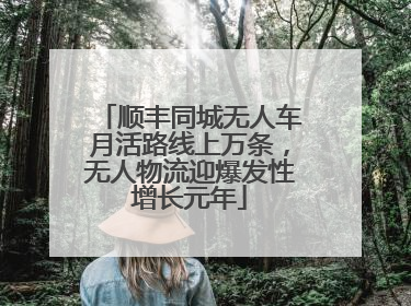 顺丰同城无人车月活路线上万条，无人物流迎爆发性增长元年