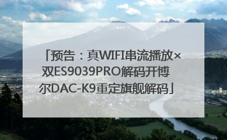 预告：真WIFI串流播放×双ES9039PRO解码开博尔DAC-K9重定旗舰解码