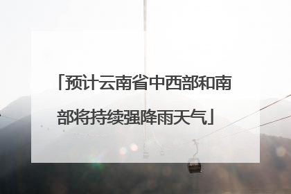 预计云南省中西部和南部将持续强降雨天气