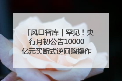 风口智库｜罕见！央行月初公告10000亿元买断式逆回购操作，什么信号？