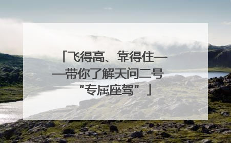 飞得高、靠得住——带你了解天问二号“专属座驾”