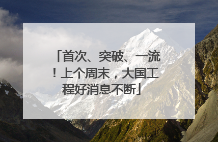 首次、突破、一流！上个周末，大国工程好消息不断