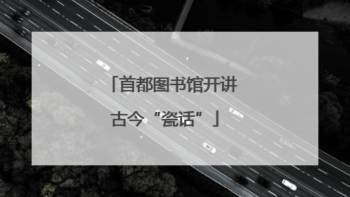 首都图书馆开讲古今“瓷话”