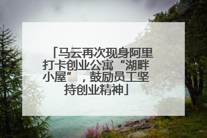 马云再次现身阿里打卡创业公寓“湖畔小屋”，鼓励员工坚持创业精神