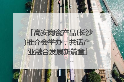 高安陶瓷产品(长沙)推介会举办，共话产业融合发展新篇章