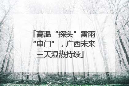 高温“探头”雷雨“串门”，广西未来三天湿热持续