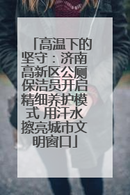 高温下的坚守：济南高新区公厕保洁员开启精细养护模式 用汗水擦亮城市文明窗口