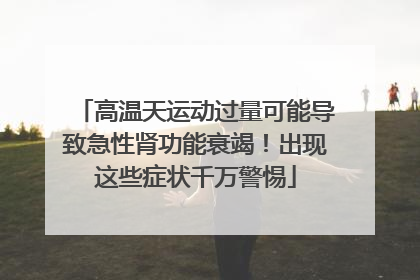 高温天运动过量可能导致急性肾功能衰竭！出现这些症状千万警惕