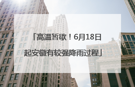 高温暂歇！6月18日起安徽有较强降雨过程