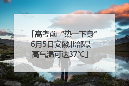 高考前“热一下身” 6月5日安徽北部最高气温可达37℃