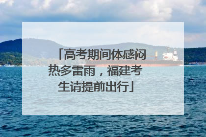 高考期间体感闷热多雷雨，福建考生请提前出行