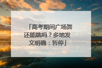 高考期间广场舞还能跳吗？多地发文明确：暂停