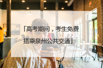 高考期间，考生免费搭乘泉州公共交通