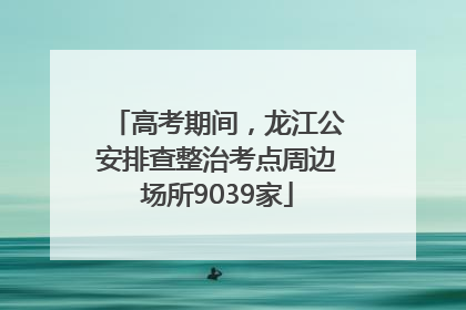高考期间，龙江公安排查整治考点周边场所9039家