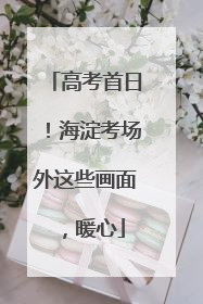 高考首日！海淀考场外这些画面，暖心