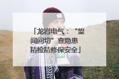 龙岩电气：“望闻问切”查隐患 精检精修保安全