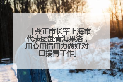 龚正市长率上海市代表团赴青海果洛，用心用情用力做好对口援青工作