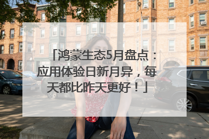 鸿蒙生态5月盘点：应用体验日新月异，每天都比昨天更好！