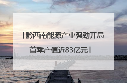 黔西南能源产业强劲开局 首季产值近83亿元