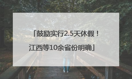 鼓励实行2.5天休假！江西等10余省份明确
