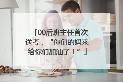 00后班主任首次送考，“你们的妈来给你们加油了！”