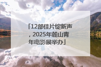 12部佳片绽新声，2025年麓山青年电影展举办