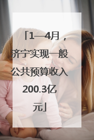 1—4月，济宁实现一般公共预算收入200.3亿元