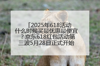 2025年618活动什么时候买最优惠最便宜？京东618红包活动第三波5月28日正式开始附满减优惠攻略一览
