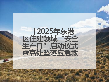 2025年东港区住建领域“安全生产月”启动仪式暨高处坠落应急救援演练活动举行