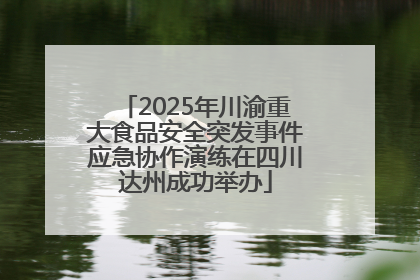 2025年川渝重大食品安全突发事件应急协作演练在四川达州成功举办