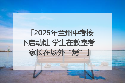 2025年兰州中考按下启动键 学生在教室考 家长在场外“烤”