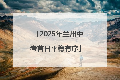 2025年兰州中考首日平稳有序