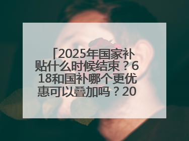 2025年国家补贴什么时候结束？618和国补哪个更优惠可以叠加吗？2025年国家补贴结束时间统一为12月31日