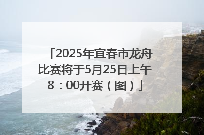 2025年宜春市龙舟比赛将于5月25日上午8：00开赛（图）